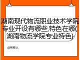湖南现代物流职业技术学院专业开设有哪些,特色在哪(湖南物流学院专业特色)