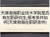 天津渤海职业技术学院是否有在职研究生,报考条件如何(天津渤海在职研条件)
