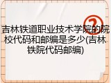 吉林铁道职业技术学院的院校代码和邮编是多少(吉林铁院代码邮编)