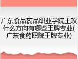 广东食品药品职业学院主攻什么方向有哪些王牌专业(广东食药职院王牌专业)