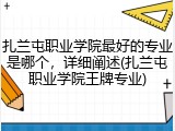 扎兰屯职业学院最好的专业是哪个，详细阐述(扎兰屯职业学院王牌专业)