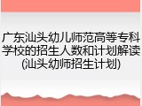 广东汕头幼儿师范高等专科学校的招生人数和计划解读(汕头幼师招生计划)