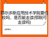 鄂尔多斯应用技术学院要住校吗，是否能走读(鄂院可走读吗)