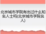 北京城市学院有出过什么知名人士吗(北京城市学院名人)