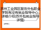 苏州工业园区服务外包职业学院有没有就业指导中心，详细介绍(苏外包就业指导详情)