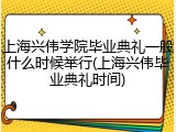 上海兴伟学院毕业典礼一般什么时候举行(上海兴伟毕业典礼时间)