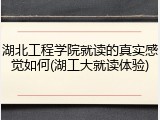 湖北工程学院就读的真实感觉如何(湖工大就读体验)