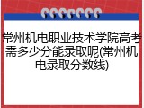常州机电职业技术学院高考需多少分能录取呢(常州机电录取分数线)
