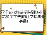 丽江文化旅游学院到毕业要花多少学费(丽江学院毕业学费)