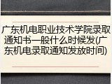广东机电职业技术学院录取通知书一般什么时候发(广东机电录取通知发放时间)