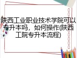 陕西工业职业技术学院可以专升本吗，如何操作(陕西工院专升本流程)