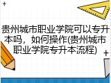贵州城市职业学院可以专升本吗，如何操作(贵州城市职业学院专升本流程)
