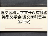 遵义医科大学共开设有哪些类型奖学金(遵义医科奖学金种类)