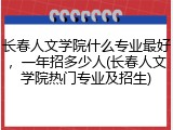 长春人文学院什么专业最好，一年招多少人(长春人文学院热门专业及招生)
