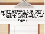 首钢工学院新生入学报道时间和指南(首钢工学院入学指南)