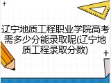 辽宁地质工程职业学院高考需多少分能录取呢(辽宁地质工程录取分数)