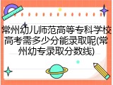 常州幼儿师范高等专科学校高考需多少分能录取呢(常州幼专录取分数线)
