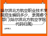 哈尔滨北方航空职业技术学院招生编码多少，隶属哪个部门(哈尔滨北方航空学院代码归属)