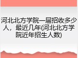 河北北方学院一届招收多少人，最近几年(河北北方学院近年招生人数)