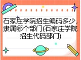 石家庄学院招生编码多少，隶属哪个部门(石家庄学院招生代码部门)