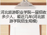河北旅游职业学院一届招收多少人，最近几年(河北旅游学院招生规模)