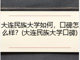大连民族大学如何，口碑怎么样？(大连民族大学口碑)