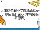 天津商务职业学院能否保研，原因是什么(天津商务保研原因)