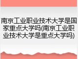 南京工业职业技术大学是国家重点大学吗(南京工业职业技术大学是重点大学吗)