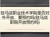 驻马店职业技术学院是否对外开放，要预约吗(驻马店职院开放预约吗)