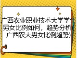 广西农业职业技术大学学生男女比例如何，趋势分析(广西农大男女比例趋势)