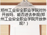 郑州工业安全职业学院对外开放吗，能否进去参观(郑州工业安全职业学院开放参观？)