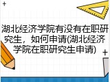 湖北经济学院有没有在职研究生，如何申请(湖北经济学院在职研究生申请)