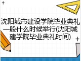 沈阳城市建设学院毕业典礼一般什么时候举行(沈阳城建学院毕业典礼时间)