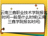 云南三鑫职业技术学院报名时间一般是什么时候(云南三鑫学院报名时间)