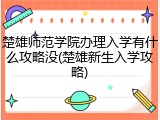 楚雄师范学院办理入学有什么攻略没(楚雄新生入学攻略)