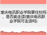 重庆电讯职业学院要住校吗，是否能走读(重庆电讯职业学院可走读吗)