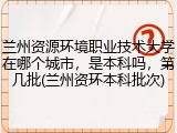 兰州资源环境职业技术大学在哪个城市，是本科吗，第几批(兰州资环本科批次)