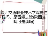 陕西交通职业技术学院要住校吗，是否能走读(陕西交院可走读吗)