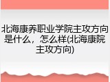 北海康养职业学院主攻方向是什么，怎么样(北海康院主攻方向)