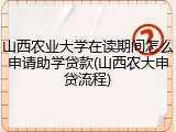 山西农业大学在读期间怎么申请助学贷款(山西农大申贷流程)