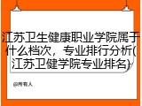 江苏卫生健康职业学院属于什么档次，专业排行分析(江苏卫健学院专业排名)