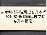 湖南科技学院可以专升本吗，如何操作(湖南科技学院专升本指南)