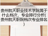 贵州航天职业技术学院属于什么档次，专业排行分析(贵州航天职院档次专业排名)