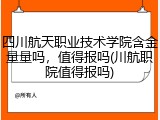 四川航天职业技术学院含金量量吗，值得报吗(川航职院值得报吗)