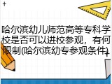 哈尔滨幼儿师范高等专科学校是否可以进校参观，有何限制(哈尔滨幼专参观条件)