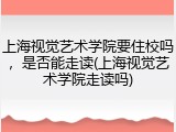 上海视觉艺术学院要住校吗，是否能走读(上海视觉艺术学院走读吗)