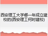 西安理工大学哪一年成立建校的(西安理工何时建校)