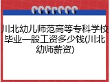 川北幼儿师范高等专科学校毕业一般工资多少钱(川北幼师薪资)