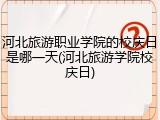 河北旅游职业学院的校庆日是哪一天(河北旅游学院校庆日)