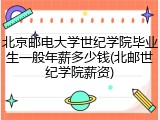 北京邮电大学世纪学院毕业生一般年薪多少钱(北邮世纪学院薪资)